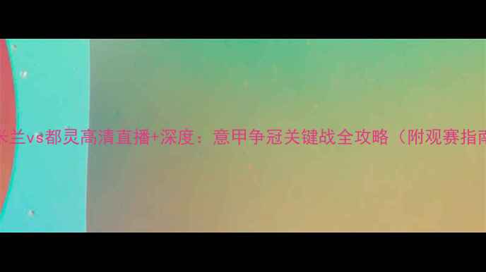 图片 AC米兰vs都灵高清直播+深度：意甲争冠关键战全攻略（附观赛指南）