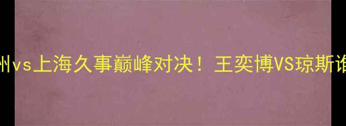 图片 CBA焦点战：浙江稠州vs上海久事巅峰对决！王奕博VS琼斯谁能主宰攻防两端？2