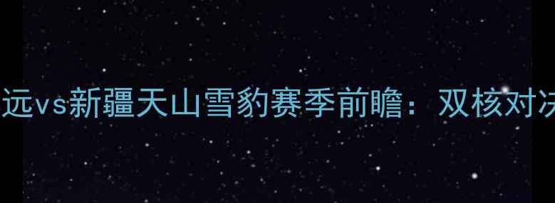 图片 CBA焦点战｜广东宏远vs新疆天山雪豹赛季前瞻：双核对决+战术博弈！🏀💥2