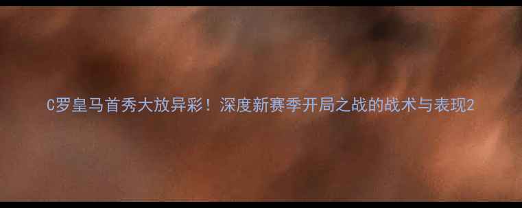 图片 C罗皇马首秀大放异彩！深度新赛季开局之战的战术与表现2