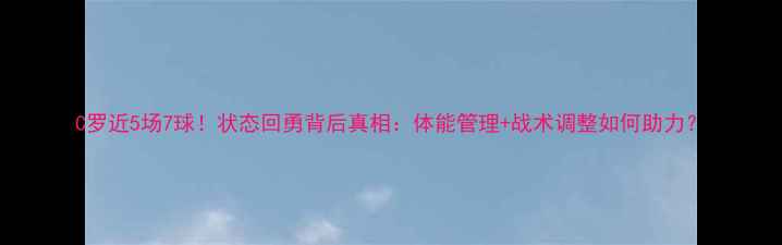 图片 C罗近5场7球！状态回勇背后真相：体能管理+战术调整如何助力？