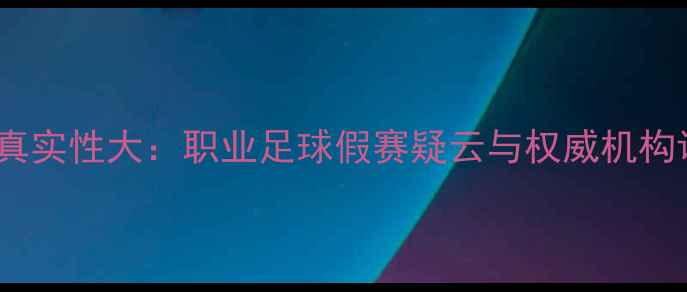 图片 ITF比赛真实性大：职业足球假赛疑云与权威机构调查报告