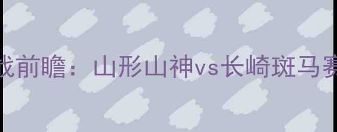 图片 J3联赛保级生死战前瞻：山形山神vs长崎斑马赛季关键对决深度