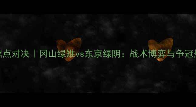 图片 J联赛焦点对决｜冈山绿雉vs东京绿阴：战术博弈与争冠悬念全2