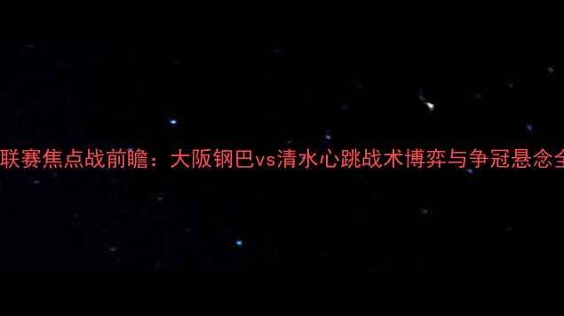 图片 J联赛焦点战前瞻：大阪钢巴vs清水心跳战术博弈与争冠悬念全