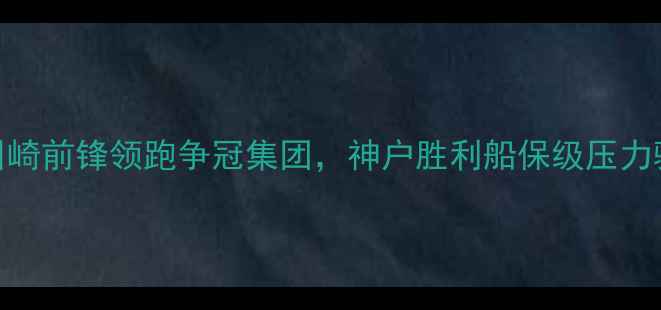 图片 J联赛赛季最新积分榜：川崎前锋领跑争冠集团，神户胜利船保级压力骤增，赛季关键节点深度2