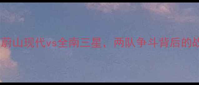 图片 K联赛焦点战：蔚山现代vs全南三星，两队争斗背后的战术与数据深度