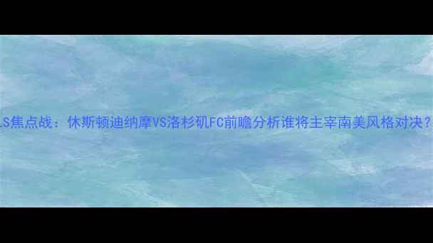 图片 MLS焦点战：休斯顿迪纳摩VS洛杉矶FC前瞻分析谁将主宰南美风格对决？1