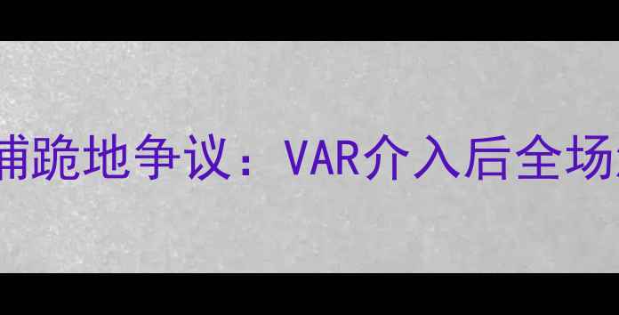 图片 ⚽⚡英超惊爆冲突！曼联vs利物浦跪地争议：VAR介入后全场沸腾，裁判判罚引千万人热议！2