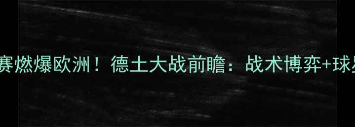 图片 ⚽德国vs土耳其足球赛燃爆欧洲！德土大战前瞻：战术博弈+球星对决+胜负预测全⚽