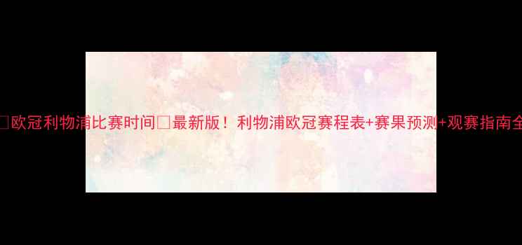 图片 ⚽欧冠利物浦比赛时间⏰最新版！利物浦欧冠赛程表+赛果预测+观赛指南全