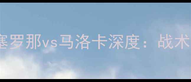 图片 ⚽西甲焦点战！巴塞罗那vs马洛卡深度：战术博弈与赛季关键战2