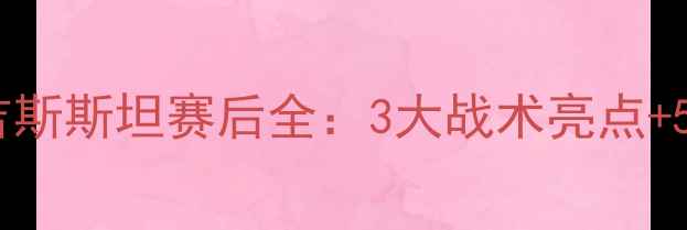 图片 ⚽️中国男足vs吉尔吉斯斯坦赛后全：3大战术亮点+5位关键球员表现复盘2