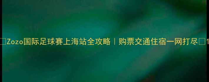 图片 ✨Zozo国际足球赛上海站全攻略｜购票交通住宿一网打尽🌟1