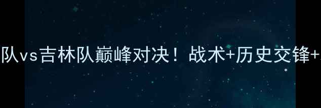 图片 ✨中超焦点战广东队vs吉林队巅峰对决！战术+历史交锋+观赛指南全公开🔥