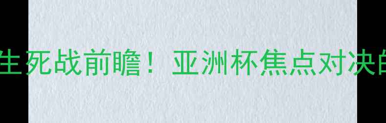 图片 ✨伊朗vs中国男足生死战前瞻！亚洲杯焦点对决的五大必看看点🔥2