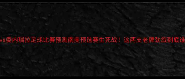 图片 ✨哥伦比亚vs委内瑞拉足球比赛预测南美预选赛生死战！这两支老牌劲旅到底谁能逆袭？🔥