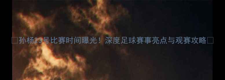 图片 ✨孙杨23号比赛时间曝光！深度足球赛事亮点与观赛攻略✨