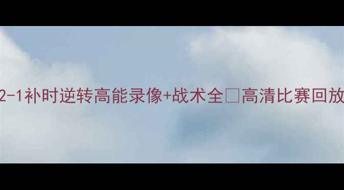 图片 ✨曼城绝杀热刺！2-1补时逆转高能录像+战术全🔥高清比赛回放+免费观看指南！2