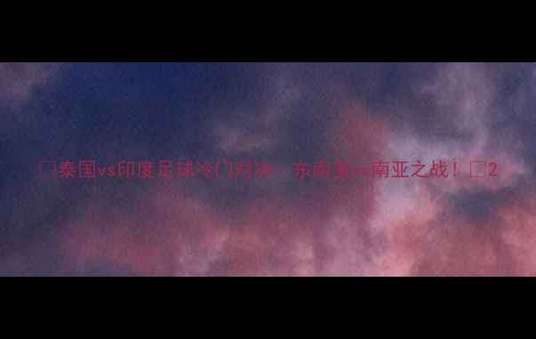 图片 ✨泰国vs印度足球冷门对决：东南亚vs南亚之战！🔥2