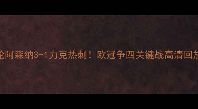 图片 ✨英超第10轮阿森纳3-1力克热刺！欧冠争四关键战高清回放+战术全🔥2