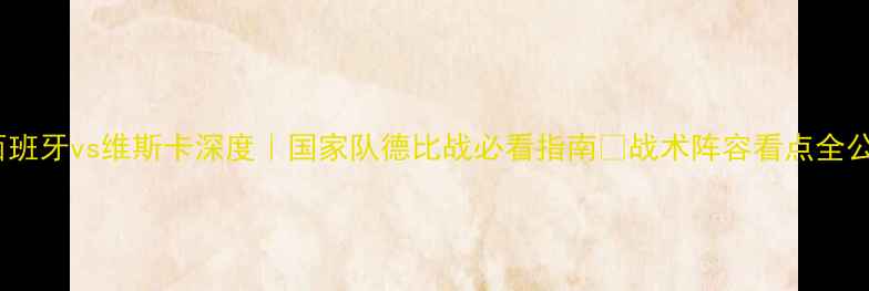 图片 ✨西班牙vs维斯卡深度｜国家队德比战必看指南🔥战术阵容看点全公开1