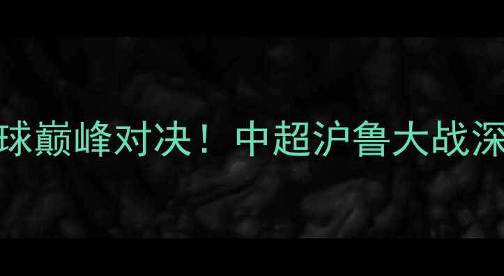 图片 上海vs山东足球巅峰对决！中超沪鲁大战深度+观赛指南1