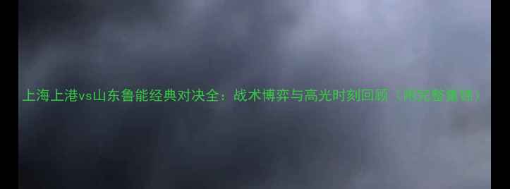 图片 上海上港vs山东鲁能经典对决全：战术博弈与高光时刻回顾（附完整集锦）