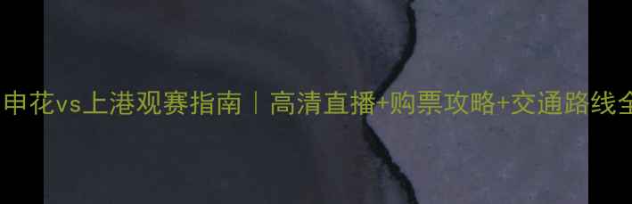 图片 上海申花vs上港观赛指南｜高清直播+购票攻略+交通路线全🔥2