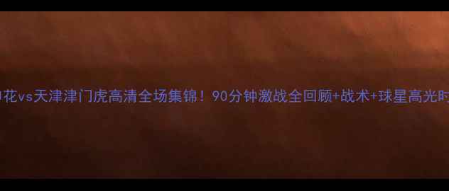 图片 上海申花vs天津津门虎高清全场集锦！90分钟激战全回顾+战术+球星高光时刻🔥2