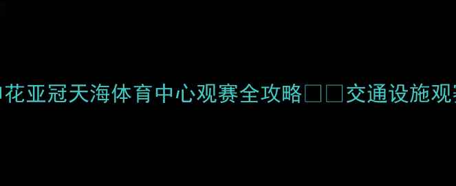 图片 上海申花亚冠天海体育中心观赛全攻略🏟️交通设施观赛贴士