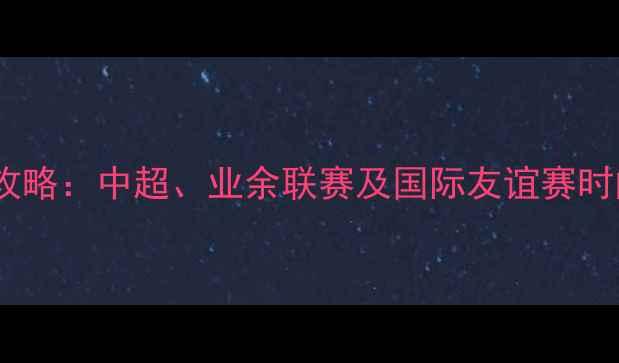 图片 上海足球赛事全攻略：中超、业余联赛及国际友谊赛时间表与观赛指南1
