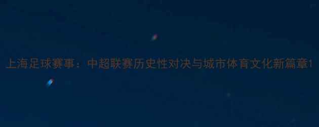 图片 上海足球赛事：中超联赛历史性对决与城市体育文化新篇章1