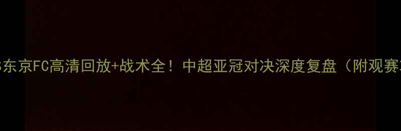 图片 上港VS东京FC高清回放+战术全！中超亚冠对决深度复盘（附观赛攻略）