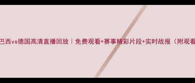 图片 世界杯巴西vs德国高清直播回放｜免费观看+赛事精彩片段+实时战报（附观看链接）