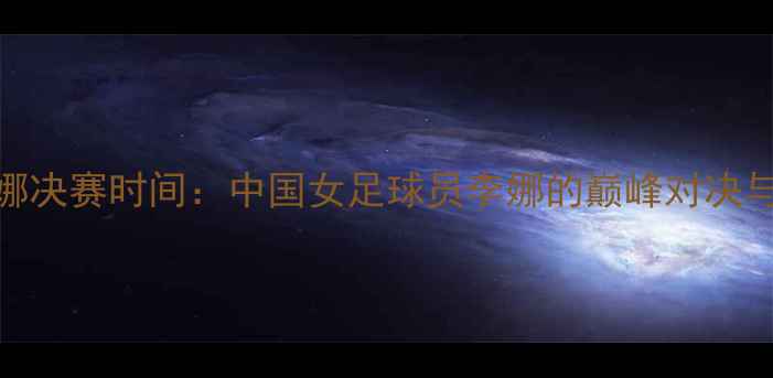 图片 世界杯李娜决赛时间：中国女足球员李娜的巅峰对决与比赛时间
