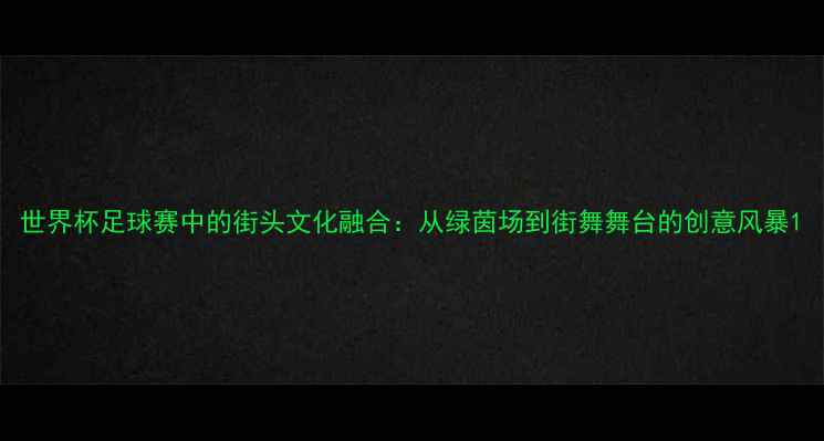 图片 世界杯足球赛中的街头文化融合：从绿茵场到街舞舞台的创意风暴1