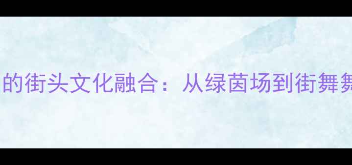 图片 世界杯足球赛中的街头文化融合：从绿茵场到街舞舞台的创意风暴2