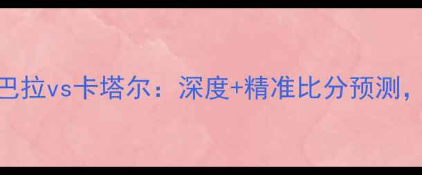 图片 世界杯预选赛巴拉vs卡塔尔：深度+精准比分预测，附战术分析！