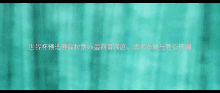 图片 世界杯预选赛库拉索vs墨西哥深度：战术布局与胜负预测