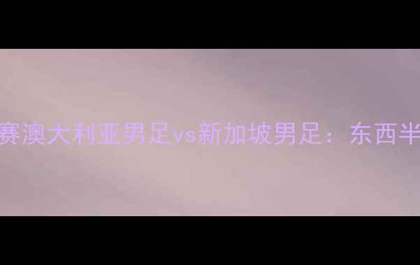 图片 世界杯预选赛澳大利亚男足vs新加坡男足：东西半球对决分析