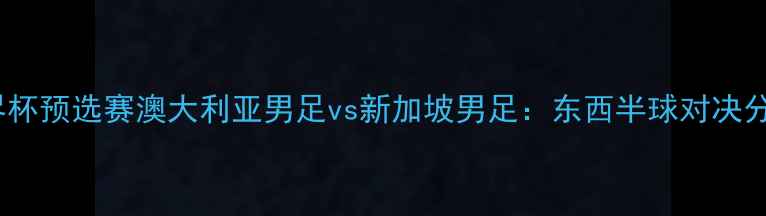 图片 世界杯预选赛澳大利亚男足vs新加坡男足：东西半球对决分析2