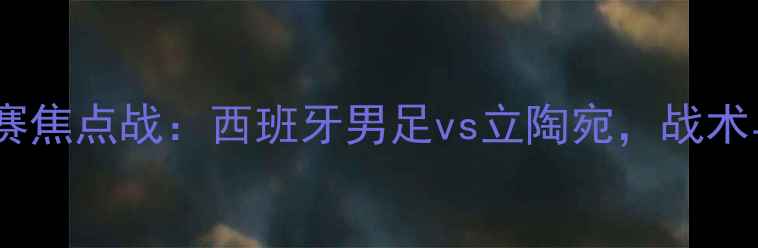 图片 世界杯预选赛焦点战：西班牙男足vs立陶宛，战术与球星对决1