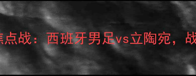 图片 世界杯预选赛焦点战：西班牙男足vs立陶宛，战术与球星对决2