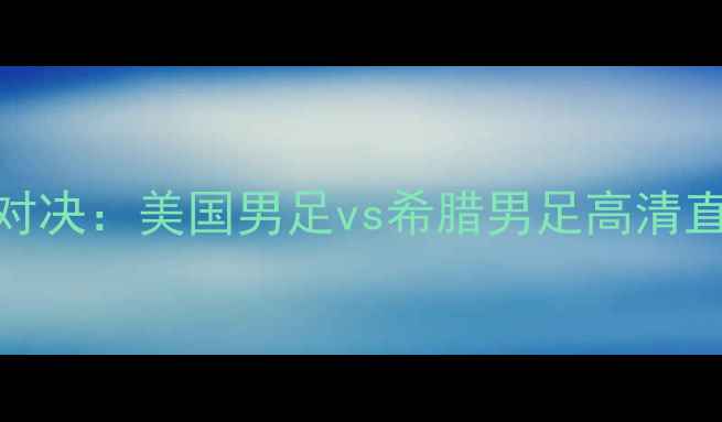 图片 世界杯预选赛经典对决：美国男足vs希腊男足高清直播战报与赛后深度
