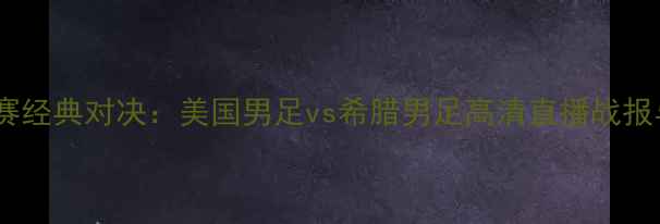 图片 世界杯预选赛经典对决：美国男足vs希腊男足高清直播战报与赛后深度2