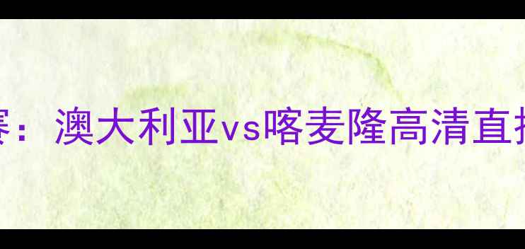 图片 世界杯预选赛：澳大利亚vs喀麦隆高清直播入口+战术2