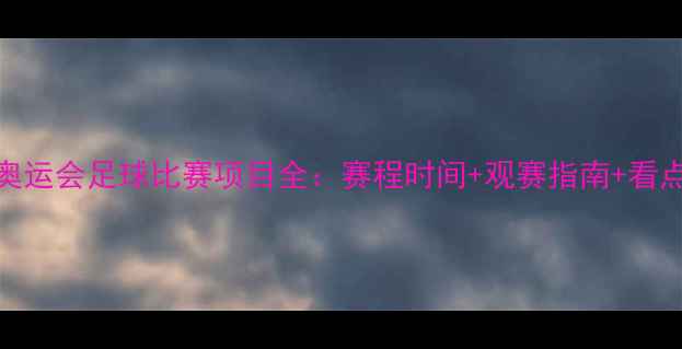 图片 东京奥运会足球比赛项目全：赛程时间+观赛指南+看点预测