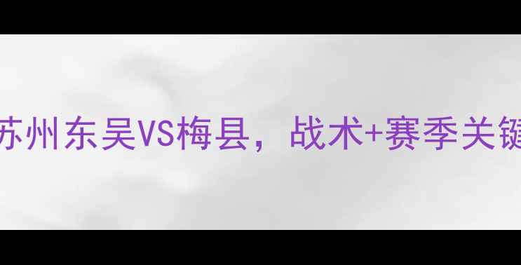 图片 中乙焦点战！苏州东吴VS梅县，战术+赛季关键看点全公开！