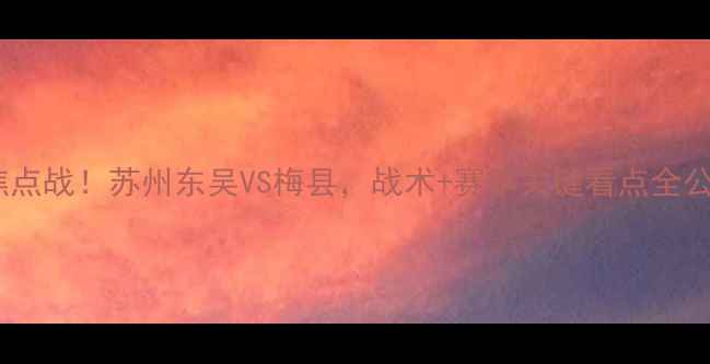 图片 中乙焦点战！苏州东吴VS梅县，战术+赛季关键看点全公开！2